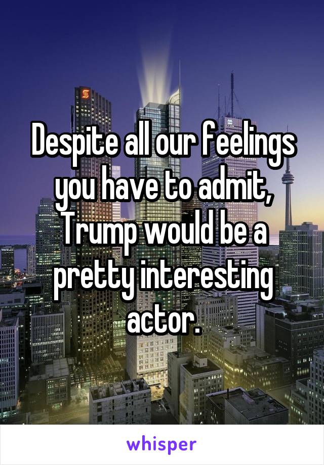 Despite all our feelings you have to admit, Trump would be a pretty interesting actor.