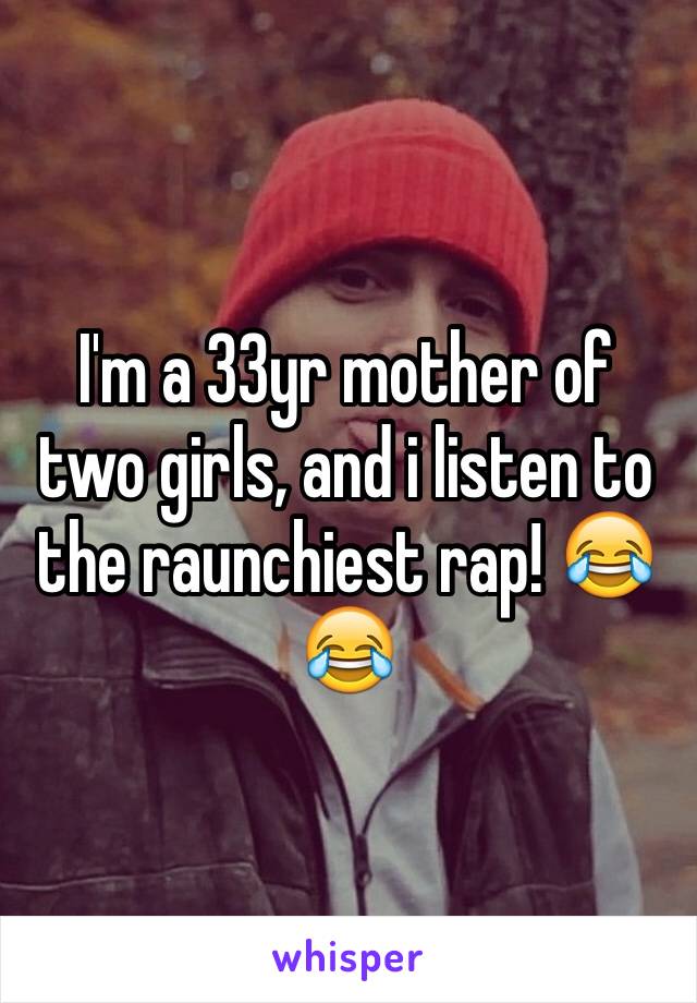 I'm a 33yr mother of two girls, and i listen to the raunchiest rap! 😂😂