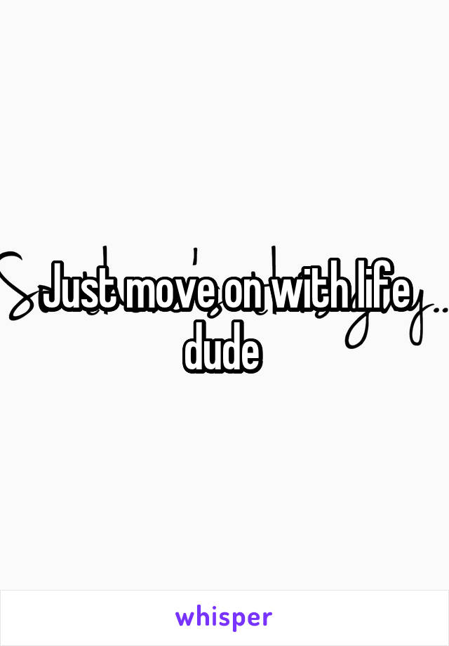 Just move on with life dude 