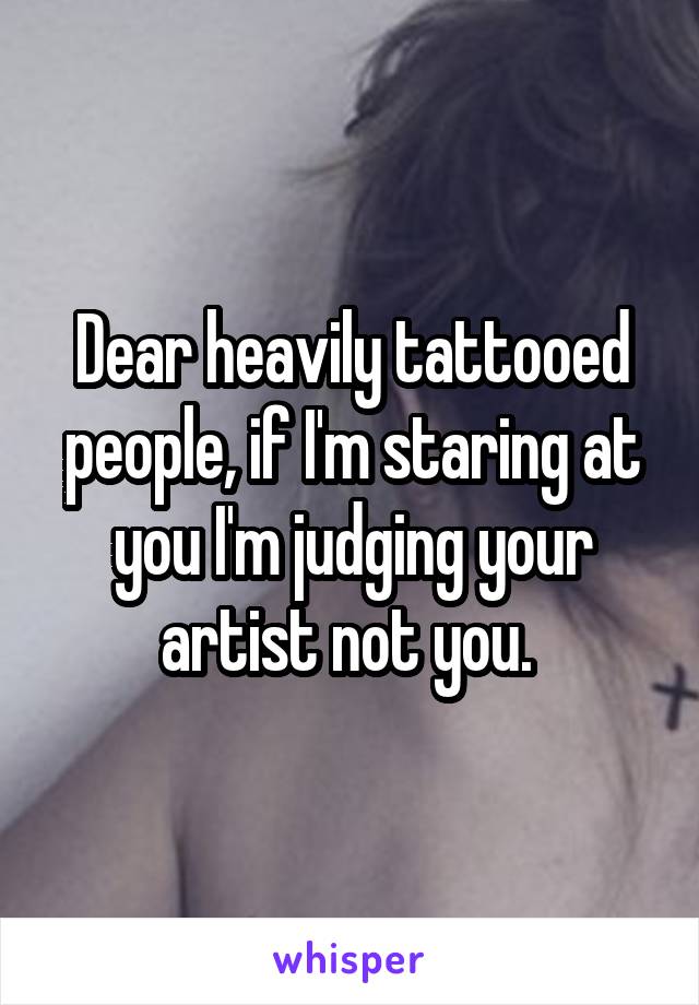 Dear heavily tattooed people, if I'm staring at you I'm judging your artist not you. 