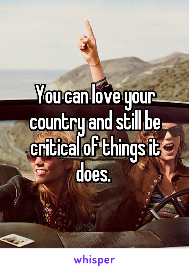 You can love your country and still be critical of things it does. 