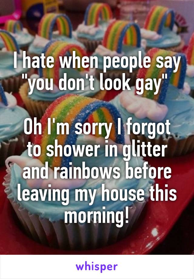 I hate when people say "you don't look gay" 

Oh I'm sorry I forgot to shower in glitter and rainbows before leaving my house this morning!