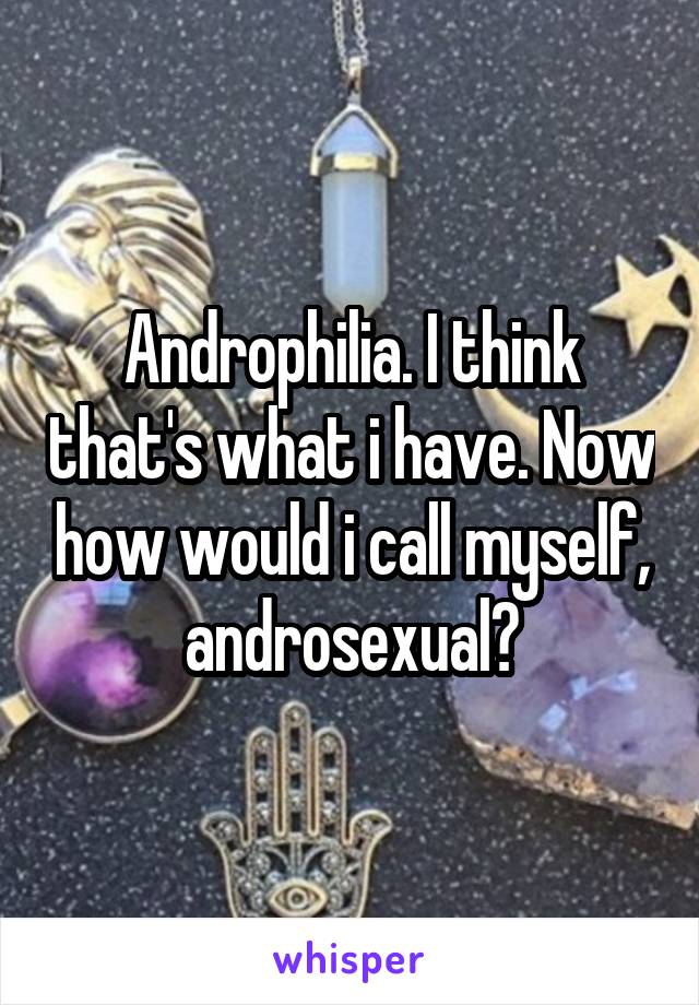 Androphilia. I think that's what i have. Now how would i call myself, androsexual?