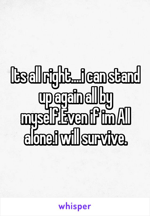 Its all right....i can stand up again all by myself.Even if im All alone.i will survive.