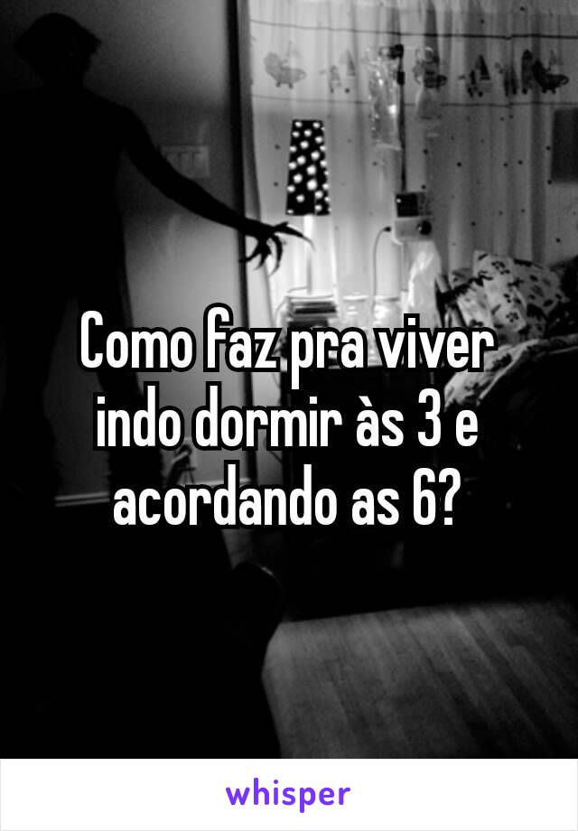 Como faz pra viver indo dormir às 3 e acordando as 6?