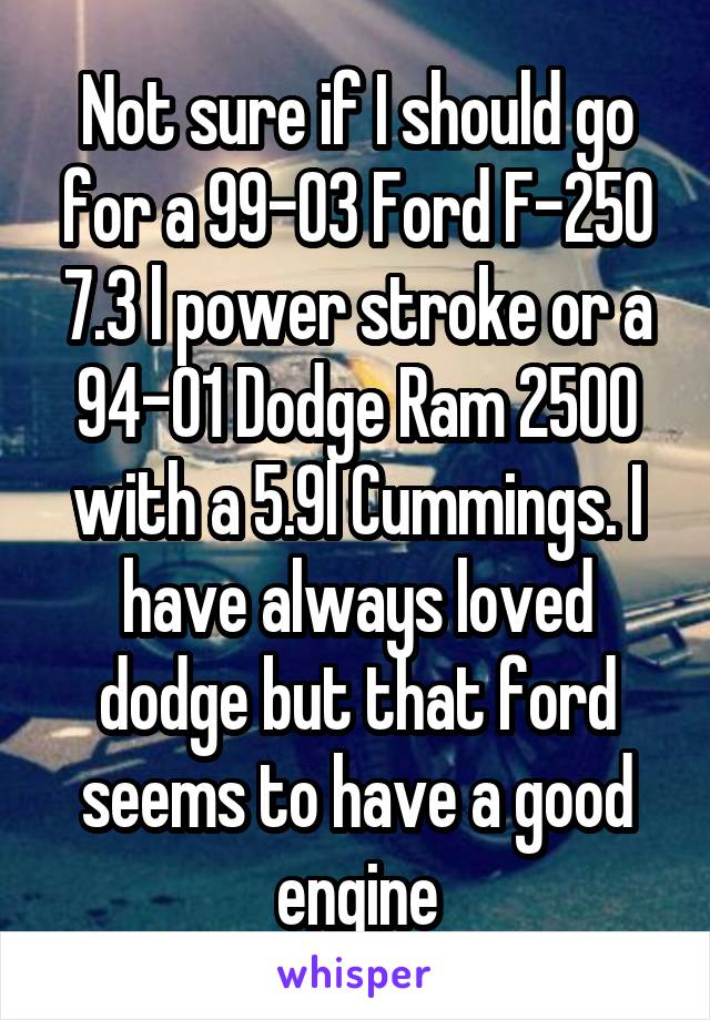 Not sure if I should go for a 99-03 Ford F-250 7.3 l power stroke or a 94-01 Dodge Ram 2500 with a 5.9l Cummings. I have always loved dodge but that ford seems to have a good engine