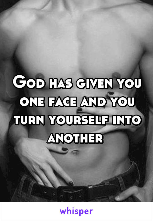 God has given you one face and you turn yourself into another 