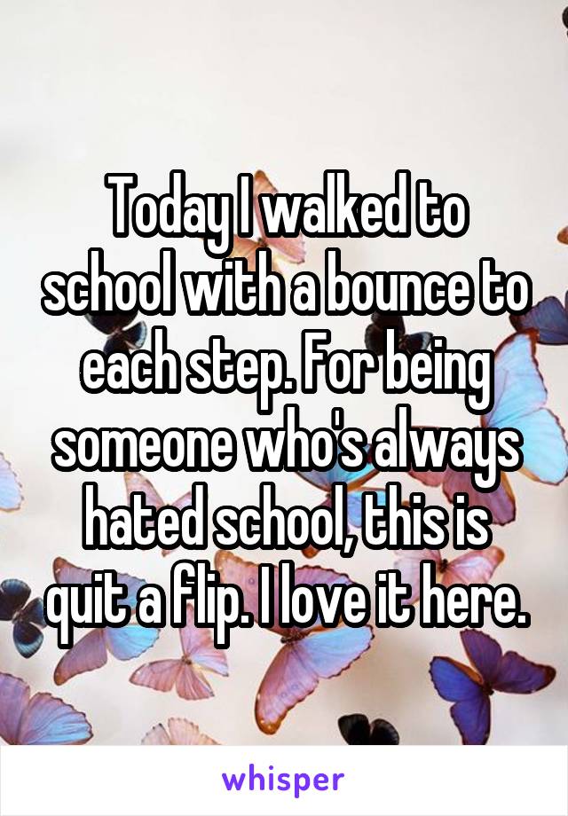 Today I walked to school with a bounce to each step. For being someone who's always hated school, this is quit a flip. I love it here.