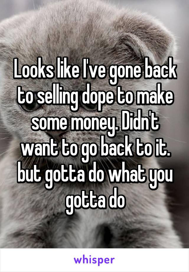 Looks like I've gone back to selling dope to make some money. Didn't want to go back to it. but gotta do what you gotta do