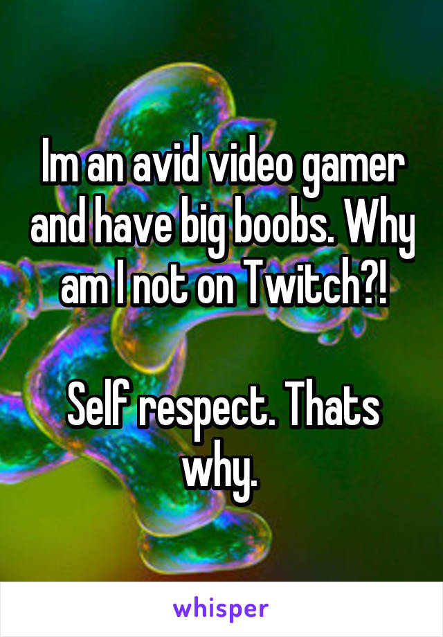 Im an avid video gamer and have big boobs. Why am I not on Twitch?!

Self respect. Thats why. 