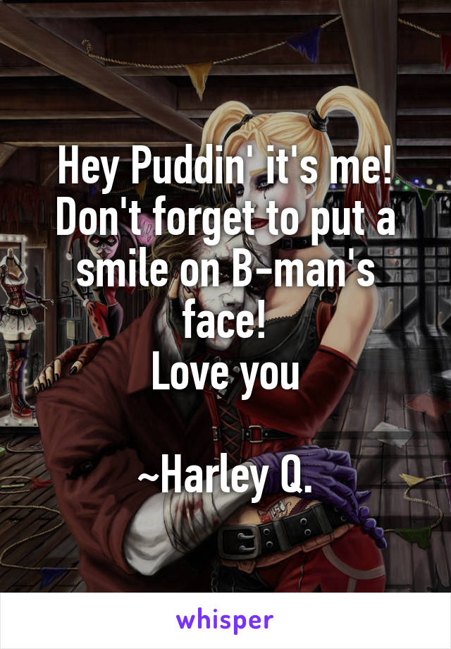 Hey Puddin' it's me! Don't forget to put a smile on B-man's face!
Love you

~Harley Q.