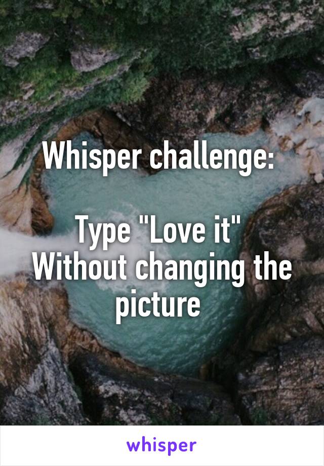 Whisper challenge: 

Type "Love it" 
Without changing the picture 