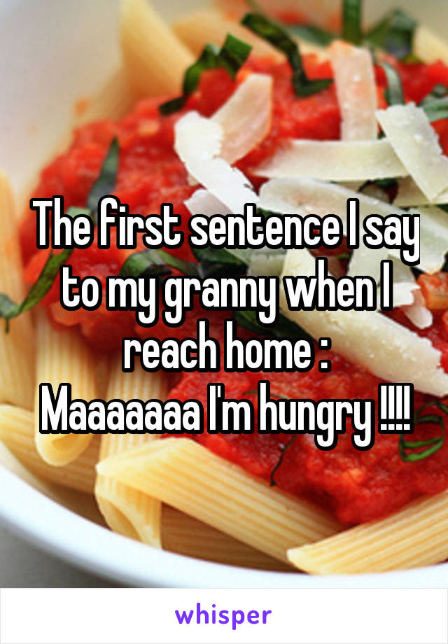 The first sentence I say to my granny when I reach home :
Maaaaaaa I'm hungry !!!!