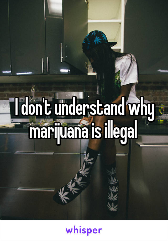 I don't understand why marijuana is illegal 