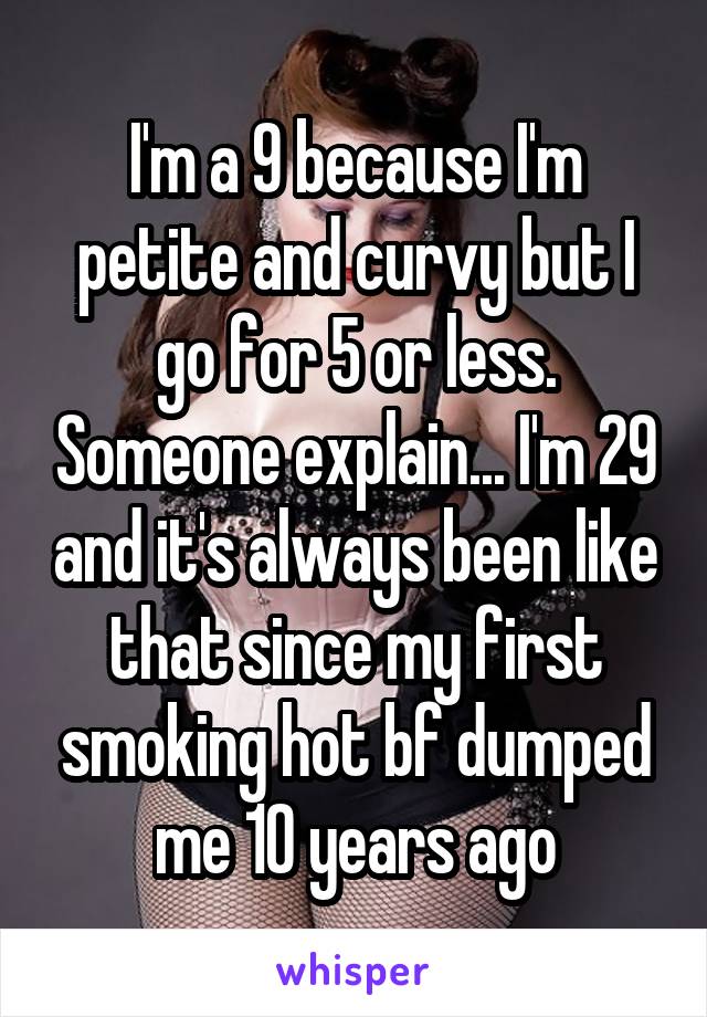 I'm a 9 because I'm petite and curvy but I go for 5 or less. Someone explain... I'm 29 and it's always been like that since my first smoking hot bf dumped me 10 years ago