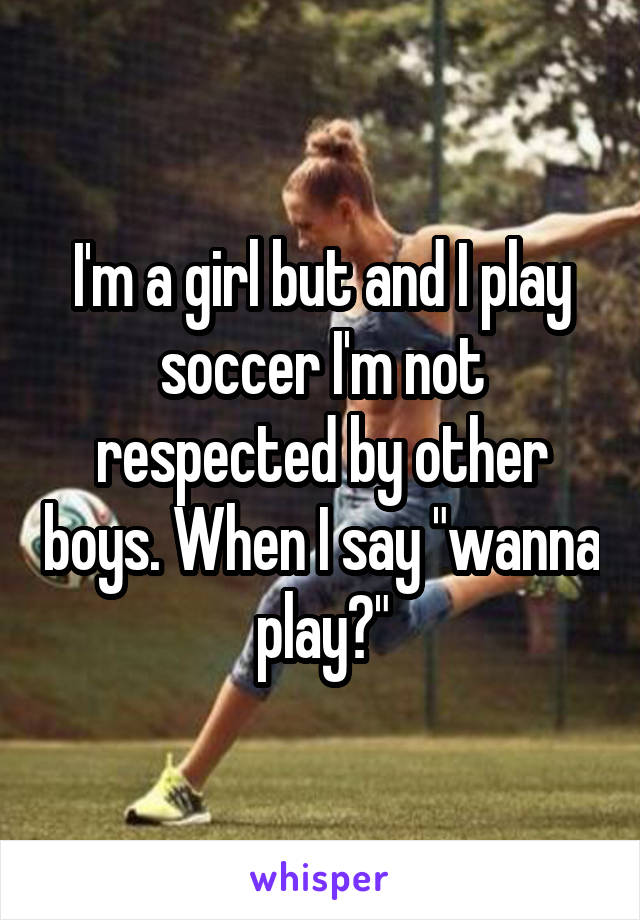 I'm a girl but and I play soccer I'm not respected by other boys. When I say "wanna play?"