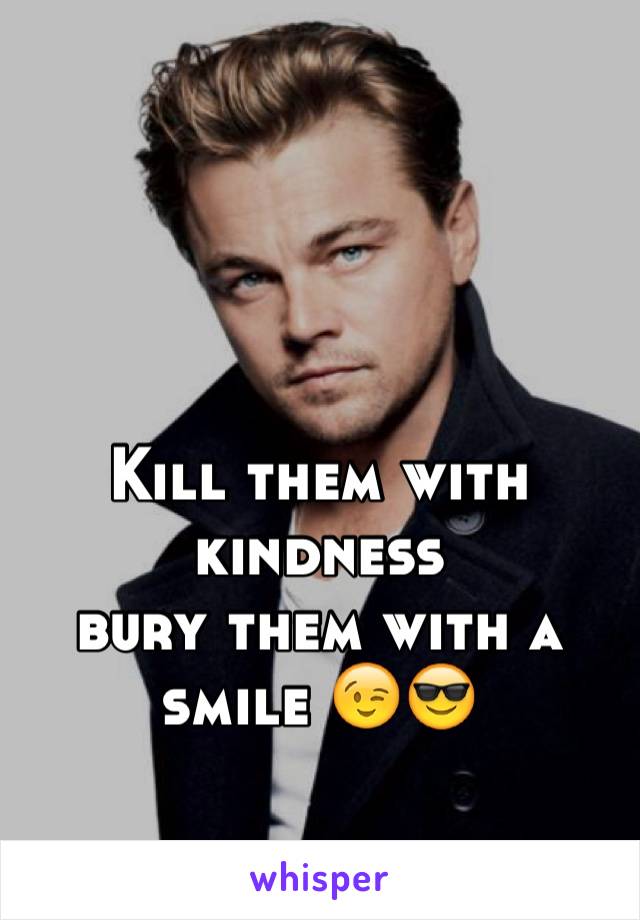 


Kill them with kindness 
bury them with a smile 😉😎