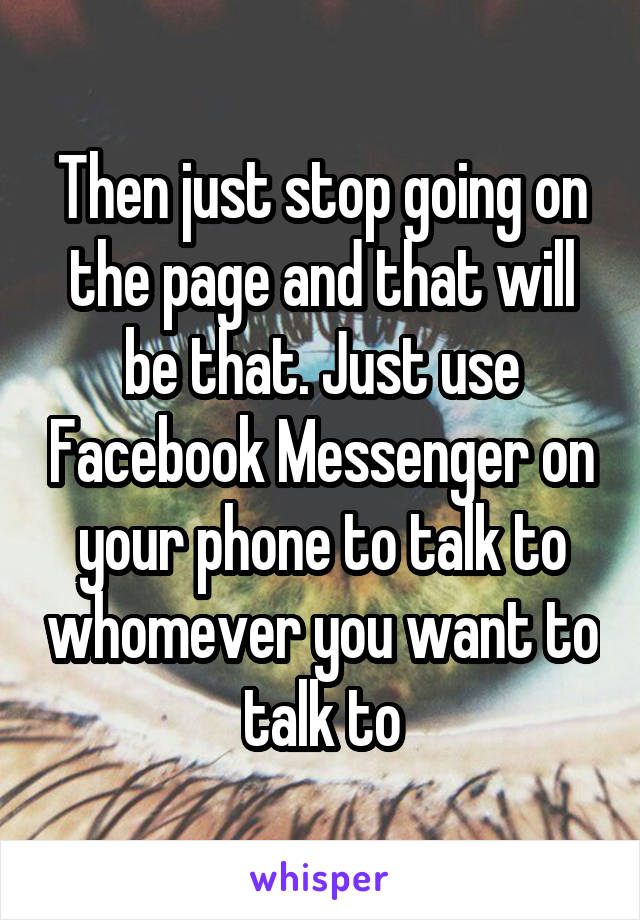 Then just stop going on the page and that will be that. Just use Facebook Messenger on your phone to talk to whomever you want to talk to