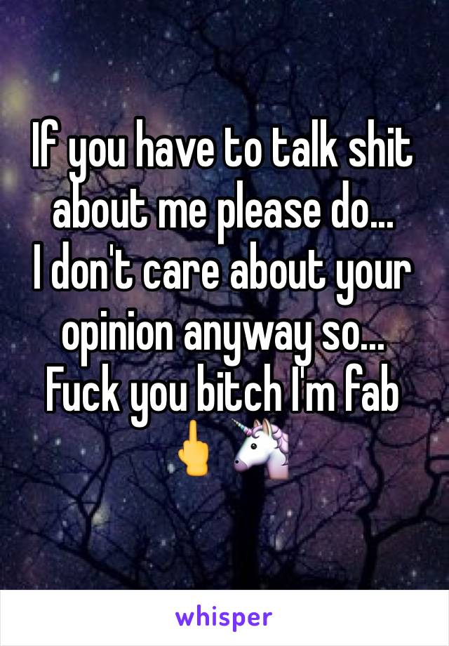 If you have to talk shit about me please do... 
I don't care about your opinion anyway so...
Fuck you bitch I'm fab
🖕🦄
