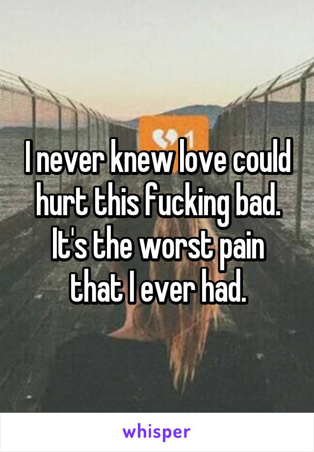 I never knew love could hurt this fucking bad.
It's the worst pain that I ever had.