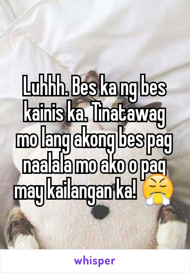 Luhhh. Bes ka ng bes kainis ka. Tinatawag mo lang akong bes pag naalala mo ako o pag may kailangan ka! 😤