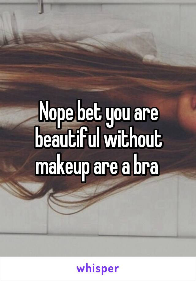 Nope bet you are beautiful without makeup are a bra 