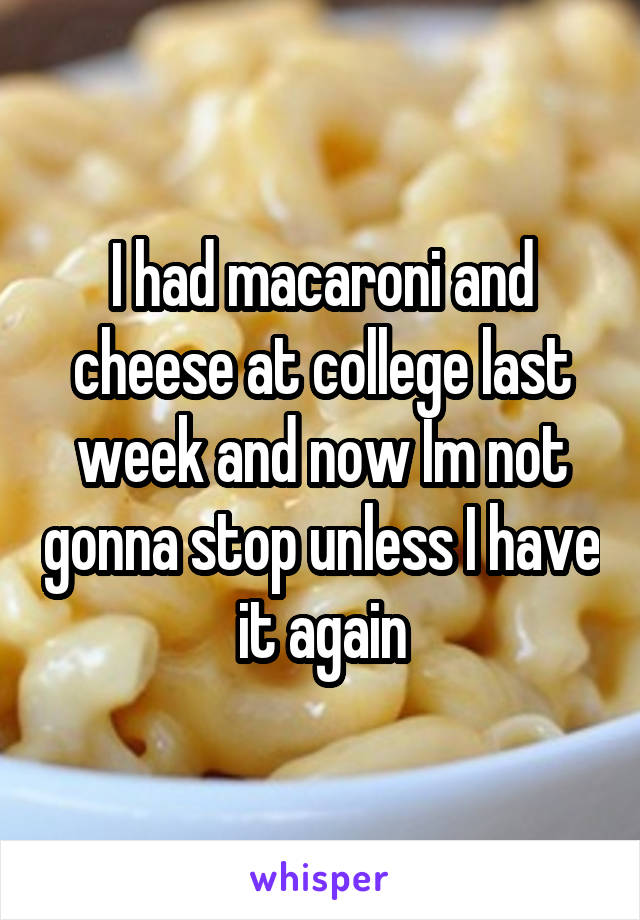 I had macaroni and cheese at college last week and now Im not gonna stop unless I have it again