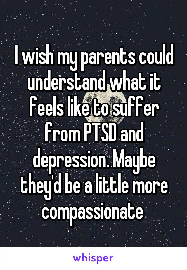 I wish my parents could understand what it feels like to suffer from PTSD and depression. Maybe they'd be a little more compassionate 