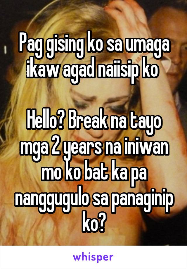 Pag gising ko sa umaga ikaw agad naiisip ko 

Hello? Break na tayo mga 2 years na iniwan mo ko bat ka pa nanggugulo sa panaginip ko?