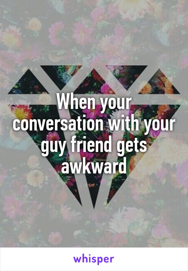 When your conversation with your guy friend gets awkward