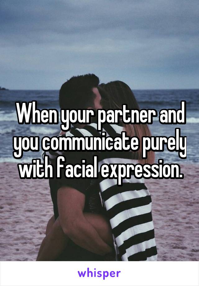 When your partner and you communicate purely with facial expression.