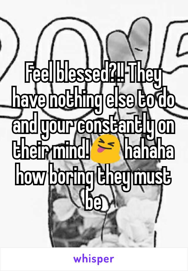 Feel blessed?!! They have nothing else to do and your constantly on their mind!😝 hahaha how boring they must be