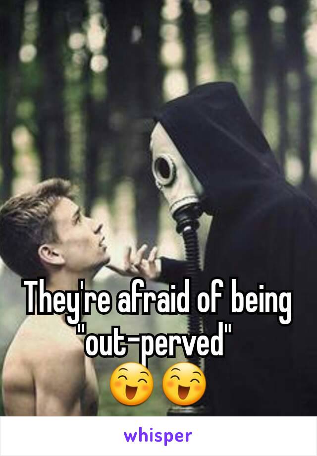 They're afraid of being "out-perved" 
😄😄