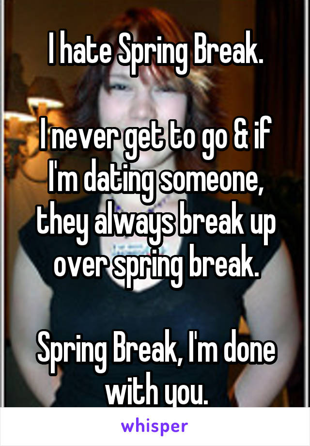 I hate Spring Break.

I never get to go & if I'm dating someone, they always break up over spring break.

Spring Break, I'm done with you.