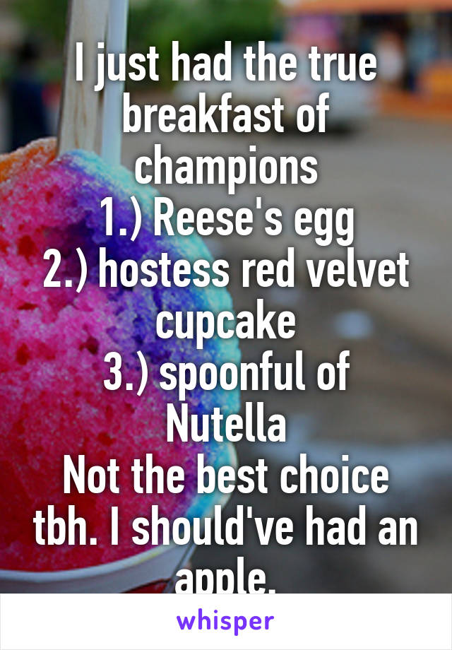 I just had the true breakfast of champions
1.) Reese's egg
2.) hostess red velvet cupcake
3.) spoonful of Nutella
Not the best choice tbh. I should've had an apple.