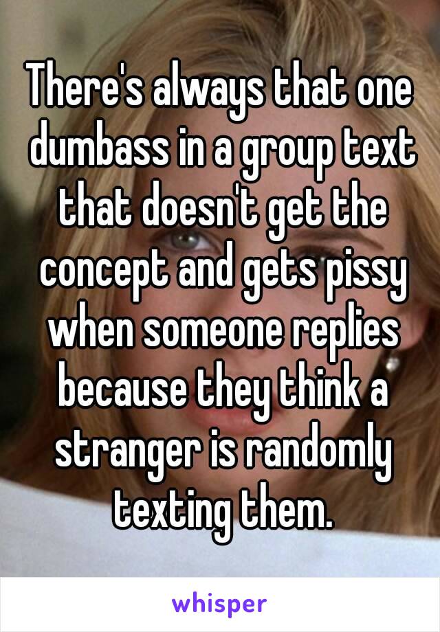 There's always that one dumbass in a group text that doesn't get the concept and gets pissy when someone replies because they think a stranger is randomly texting them.