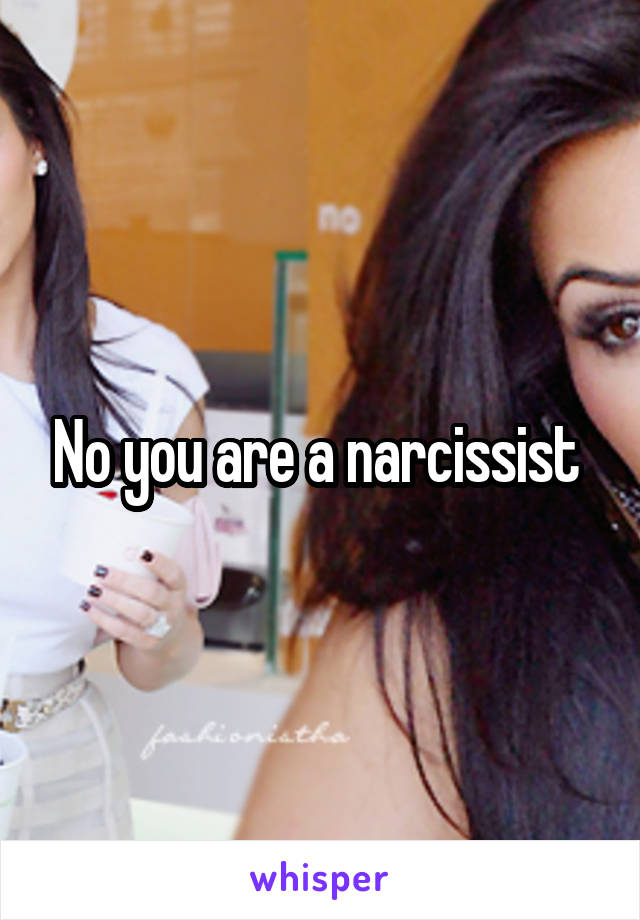 No you are a narcissist 