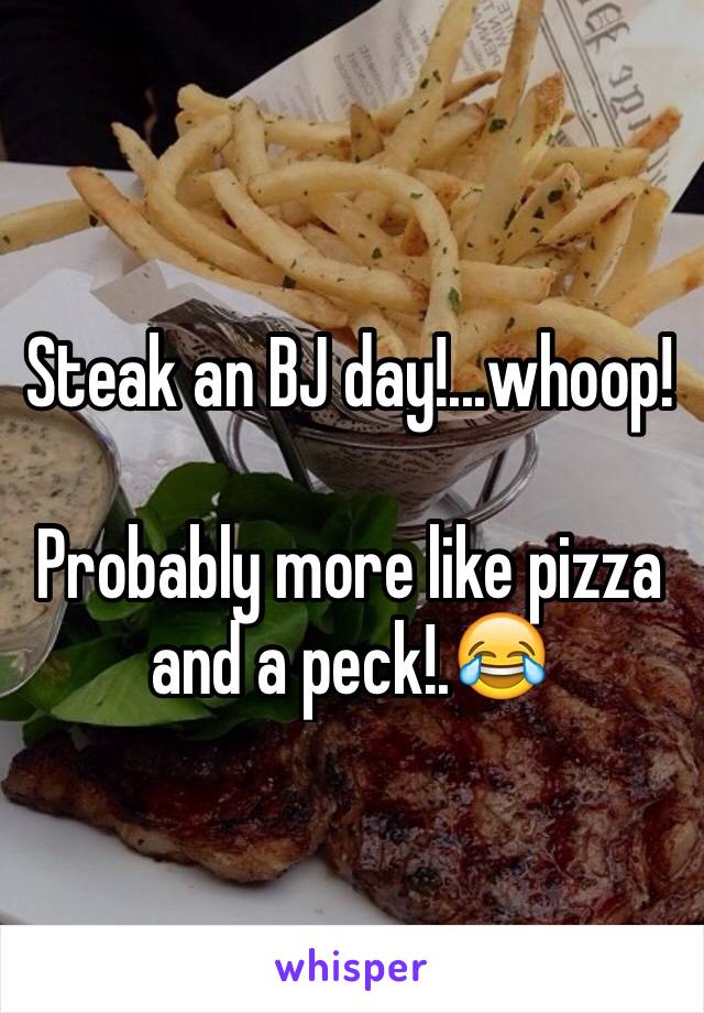 Steak an BJ day!...whoop!

Probably more like pizza and a peck!.😂