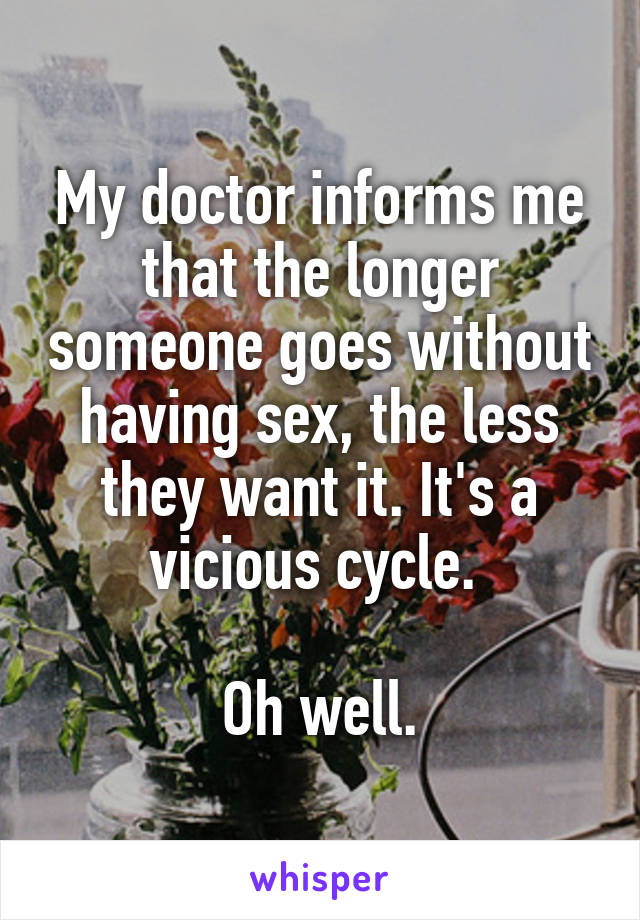 My doctor informs me that the longer someone goes without having sex, the less they want it. It's a vicious cycle. 

Oh well.