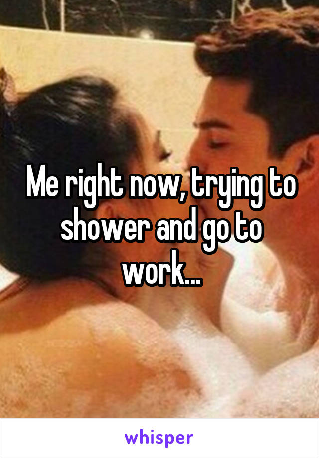 Me right now, trying to shower and go to work...