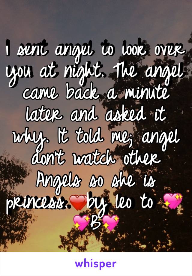 I sent angel to look over you at night. The angel came back a minute later and asked it why. It told me; angel don't watch other Angels so she is princess.❤by leo to 💖 💖B💖