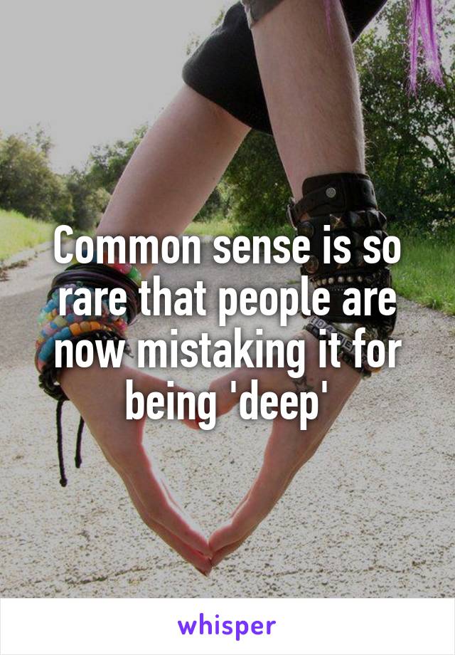 Common sense is so rare that people are now mistaking it for being 'deep'