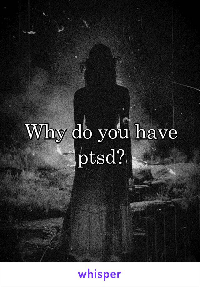 Why do you have ptsd?