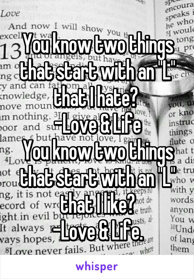 You know two things that start with an "L" that I hate? 
-Love & Life
You know two things that start with an "L" that I like?
-Love & Life.