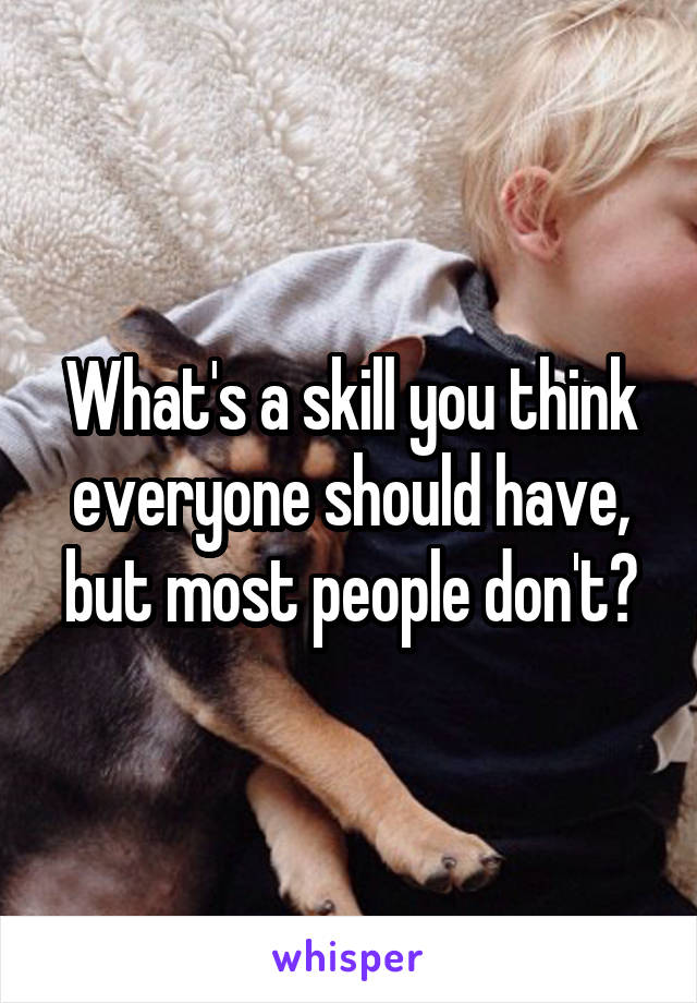 What's a skill you think everyone should have, but most people don't?