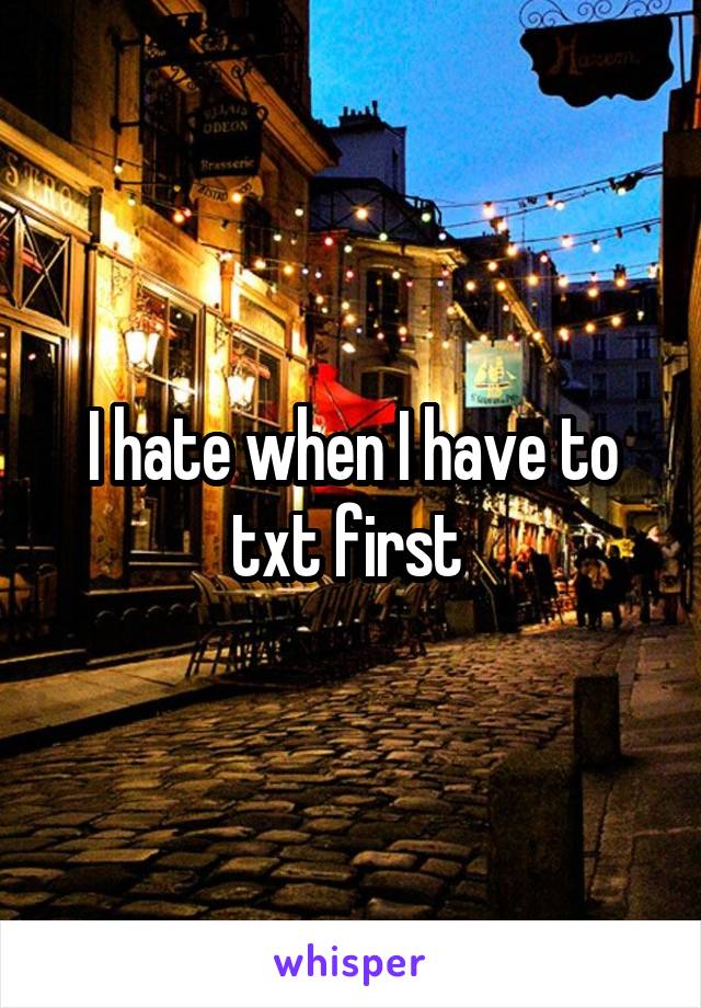 I hate when I have to txt first 