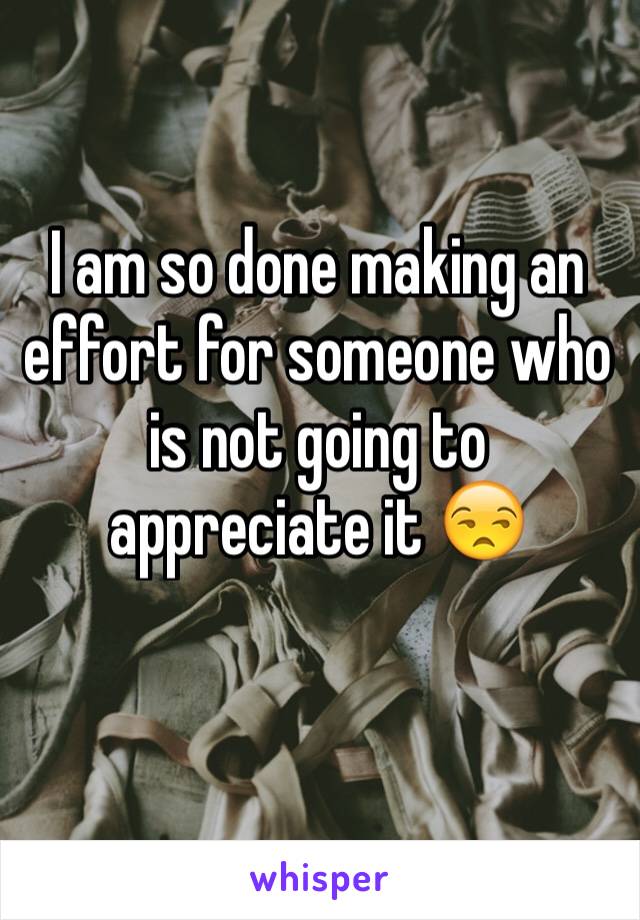 I am so done making an effort for someone who is not going to appreciate it 😒