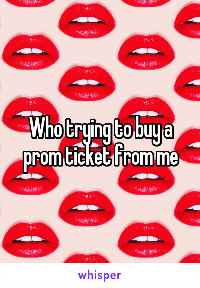 Who trying to buy a prom ticket from me