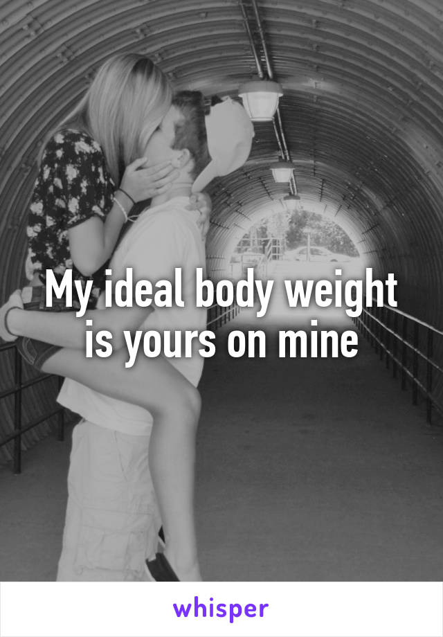 My ideal body weight is yours on mine