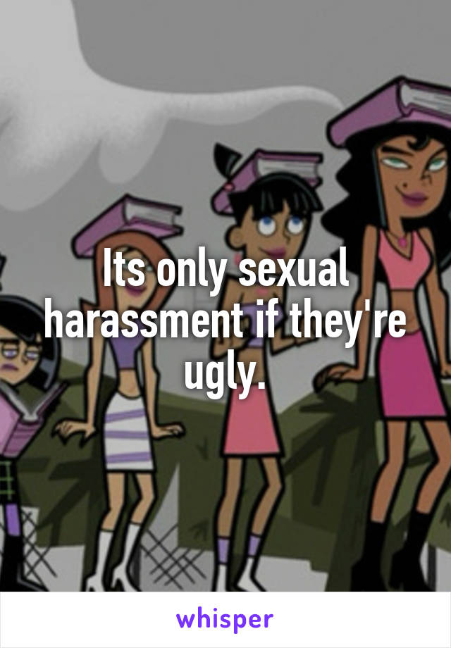 Its only sexual harassment if they're ugly.